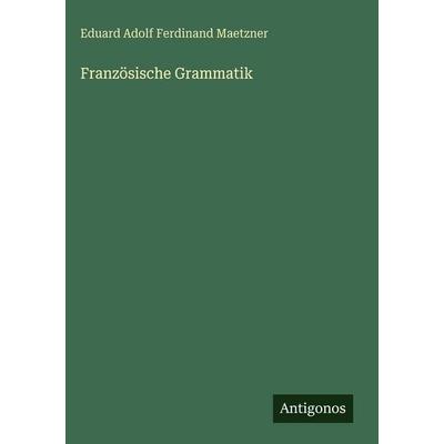 Französische Grammatik, Gebundene Ausgabe von Eduard Adolf Ferdinand Maetzner, Antigonos Verlag, 978-3-386-47570-9