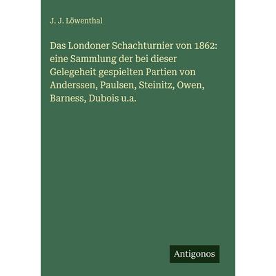 Das Londoner Schachturnier von 1862: eine Sammlung der bei dieser Gelegeheit gespielten Partien von Anderssen, Paulsen, Steinitz, Owen, Barness,