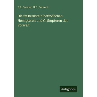 Die im Bernstein befindlichen Hemipteren und Orthopteren der Vorwelt, Gebundene Ausgabe von E. F. Germar,G. C. Berendt, Antigonos Verlag,