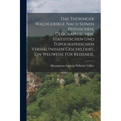 Das Thüringer Waldgebirge nach seinen physischen, geographischen, statistischen und topographischen Verhältnissen geschildert. Ein Wegweise für