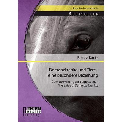 Demenzkranke und Tiere - eine besondere Beziehung: Über die Wirkung der tiergestützten Therapie auf Demenzerkrankte, Taschenbuch von Bianca Kautz,