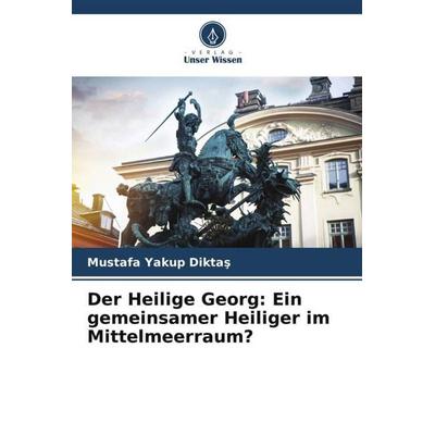 Der Heilige Georg: Ein gemeinsamer Heiliger im Mittelmeerraum?, Taschenbuch von Mustafa Yakup Dikta¿, Verlag Unser Wissen, 978-620-6-31303-8
