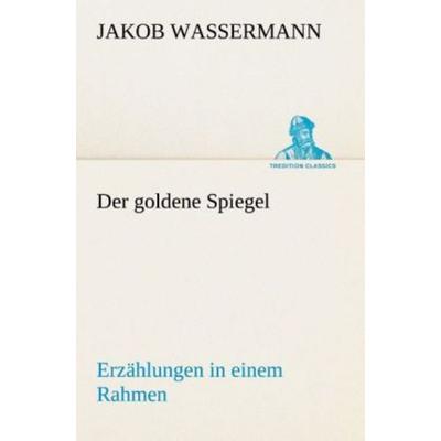 Der goldene Spiegel Erzählungen in einem Rahmen, Taschenbuch von Jakob Wassermann, Tredition, 978-3-8495-4677-9