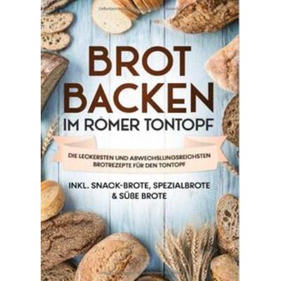 Brot backen im Römer Tontopf: Die leckersten und abwechslungsreichsten Brotrezepte für den Tontopf | inkl. Snack-Brote, Spezialbrote & süße Brote,