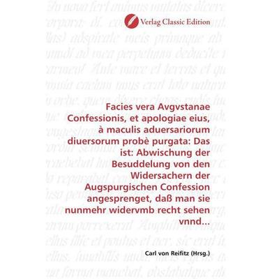 Facies vera Avgvstanae Confessionis, et apologiae eius, à maculis aduersariorum diuersorum probè purgata: Das ist: Abwischung der Besuddelung von den,