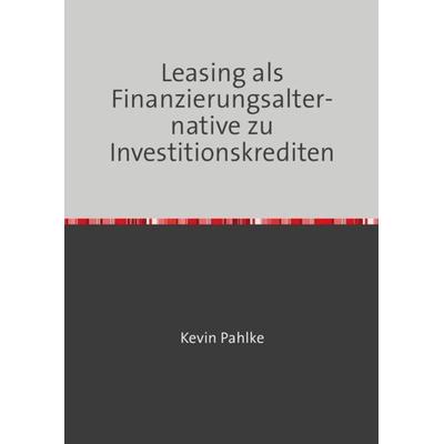 Leasing als Finanzierungsalternative zu Investitionskrediten, Taschenbuch von Kevin Pahlke, Epubli, 978-3-8442-6818-8