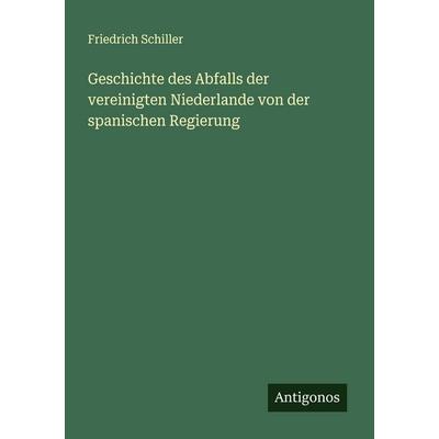 Geschichte des Abfalls der vereinigten Niederlande von der spanischen Regierung, Taschenbuch von Friedrich Schiller, Antigonos Verlag,