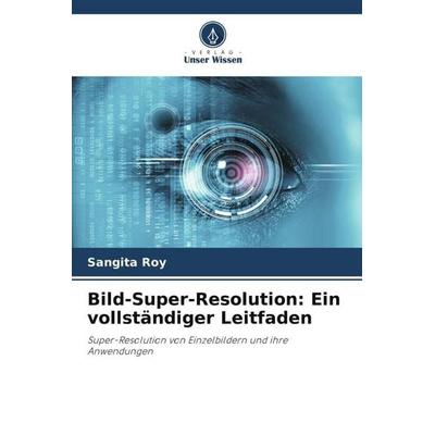 Bild-Super-Resolution: Ein vollständiger Leitfaden, Taschenbuch von Sangita Roy, Verlag Unser Wissen, 978-620-6-12021-6