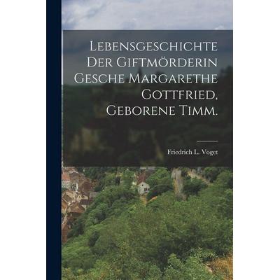 Lebensgeschichte der Giftmörderin Gesche Margarethe Gottfried, geborene Timm., Taschenbuch von Friedrich L. Voget, Legare Street Press,