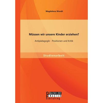 Müssen wir unsere Kinder erziehen? Antipädagogik - Positionen und Kritik, Taschenbuch von Magdalena Wendt, Bachelor + Master Publishing,