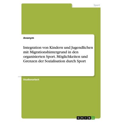 Integration von Kindern und Jugendlichen mit Migrationshintergrund in den organisierten Sport. Möglichkeiten und Grenzen der Sozialisation durch