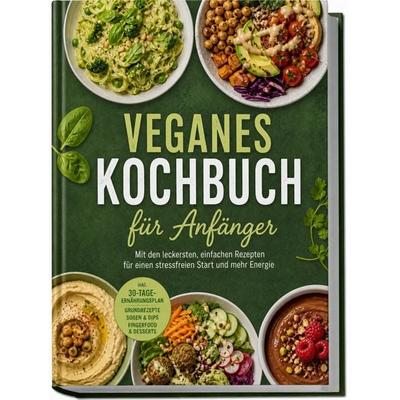 Veganes Kochbuch für Anfänger: Mit den leckersten, einfachen Rezepten für einen stressfreien Start und mehr Energie – inkl. 30-Tage-Ernährungsplan,