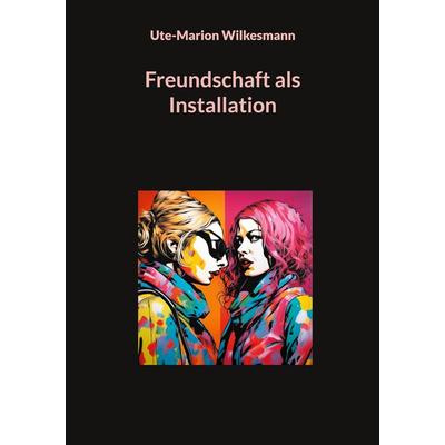 Freundschaft als Installation, Taschenbuch von Ute-Marion Wilkesmann, BoD – Books on Demand, 978-3-7583-0611-2
