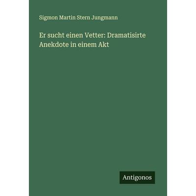 Er sucht einen Vetter: Dramatisirte Anekdote in einem Akt, Taschenbuch von Sigmon Martin Stern Jungmann, Antigonos Verlag, 978-3-388-88427-1