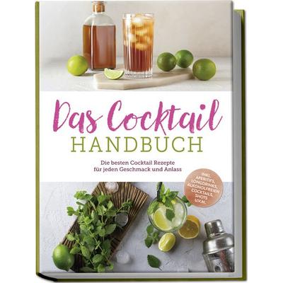 Das Cocktail Handbuch: Die besten Cocktail Rezepte für jeden Geschmack und Anlass - inkl. Aperitifs, Longdrinks, alkoholfreien Cocktails, Shots
