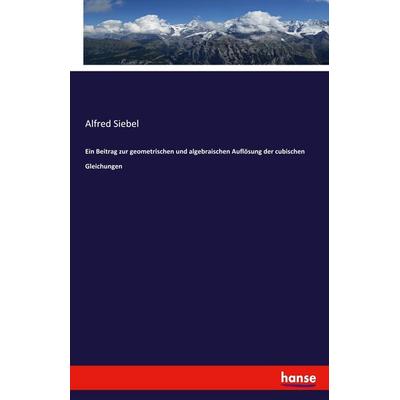 Ein Beitrag zur geometrischen und algebraischen Auflösung der cubischen Gleichungen, Taschenbuch von Alfred Siebel, Hansebooks, 978-3-348-11230-7