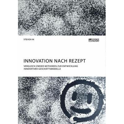 Innovation nach Rezept. Vergleich zweier Methoden zur Entwicklung innovativer Geschäftsmodelle, Taschenbuch von Steven W., ScienceFactory,