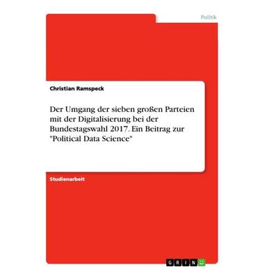 Der Umgang der sieben großen Parteien mit der Digitalisierung bei der Bundestagswahl 2017. Ein Beitrag zur 'Political Data Science'; Taschenbuch von