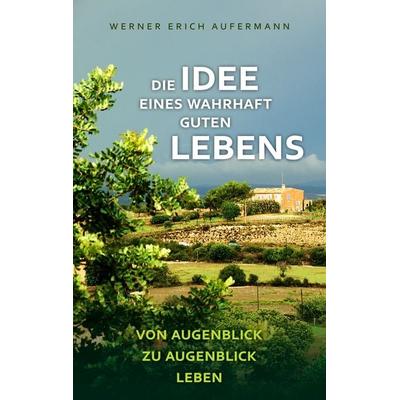 Die Idee eines wahrhaft guten Lebens, Taschenbuch von Werner Erich Aufermann, BoD – Books on Demand, 978-3-8370-4896-4