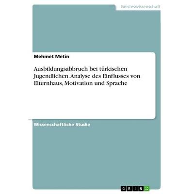 Ausbildungsabbruch bei türkischen Jugendlichen. Analyse des Einflusses von Elternhaus, Motivation und Sprache, Taschenbuch von Mehmet Metin, GRIN,