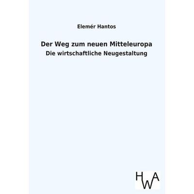 Der Weg zum neuen Mitteleuropa, Taschenbuch von Elemér Hantos, Historisches Wirtschaftsarchiv, 978-3-86383-210-0