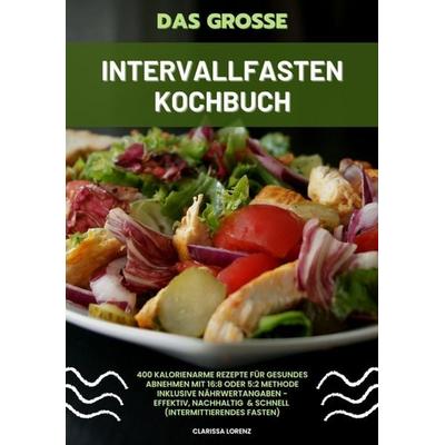 Das große Intervallfasten Kochbuch: 400 kalorienarme Rezepte für gesundes Abnehmen mit 16:8 oder 5:2 Methode inklusive Nährwertangaben - effektiv,