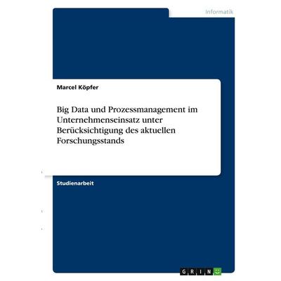 Big Data und Prozessmanagement im Unternehmenseinsatz unter Berücksichtigung des aktuellen Forschungsstands, Taschenbuch von Marcel Köpfer, GRIN,