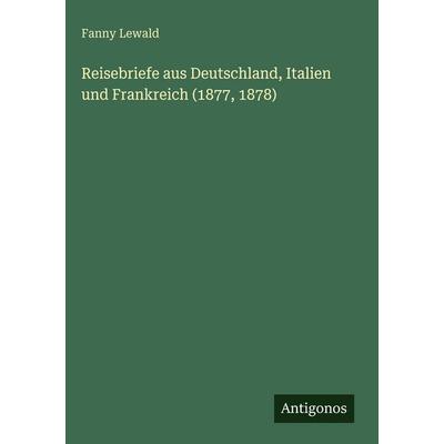 Reisebriefe aus Deutschland, Italien und Frankreich (1877, 1878), Gebundene Ausgabe von Fanny Lewald, Antigonos Verlag, 978-3-386-94814-2