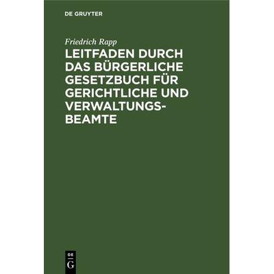 Leitfaden durch das Bürgerliche Gesetzbuch für gerichtliche und Verwaltungs-Beamte, Gebundene Ausgabe von Friedrich Rapp, De Gruyter,