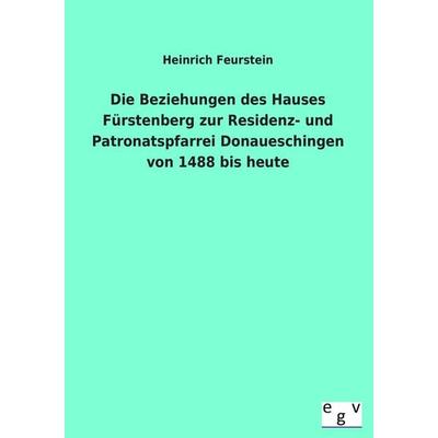 Die Beziehungen des Hauses Fürstenberg zur Residenz- und Patronatspfarrei Donaueschingen von 1488 bis heute, Taschenbuch von Heinrich Feurstein,