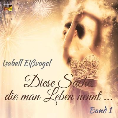 Diese Sache, die man Leben nennt ... - Band 1, Gebundene Ausgabe von Isabell Eissvogel, Arthanan Verlag, 978-3-945376-27-0