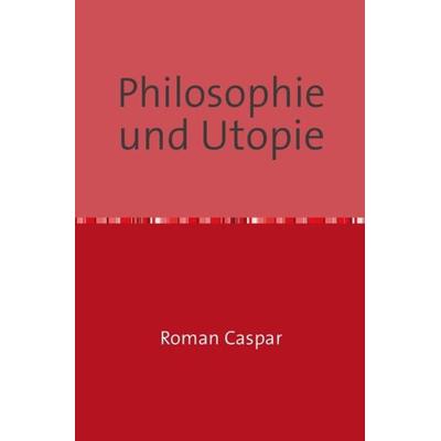 Philosophie und Utopie, Taschenbuch von Roman Caspar, Epubli, 978-3-7418-9419-0