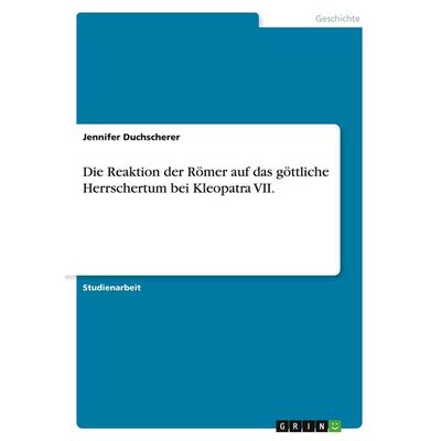 Die Reaktion der Römer auf das göttliche Herrschertum bei Kleopatra VII., Taschenbuch von Jennifer Duchscherer, GRIN, 978-3-346-47761-3