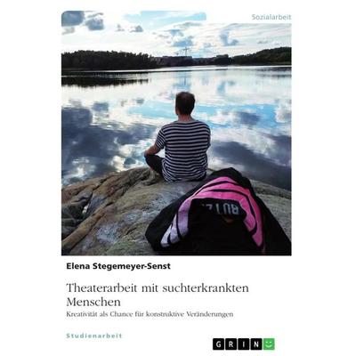 Theaterarbeit mit suchterkrankten Menschen, Taschenbuch von Elena Stegemeyer-Senst, GRIN, 978-3-668-99255-9