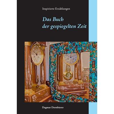 Das Buch der gespiegelten Zeit, Taschenbuch von Dagmar Dornbierer, BoD – Books on Demand, 978-3-8370-4488-1