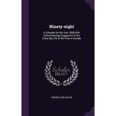 Ninety-eight: A Calendar for the Year 1898 With Some Drawings Suggestive of the Every-day Life of the Past in Canada, Gebundene Ausgabe von ,