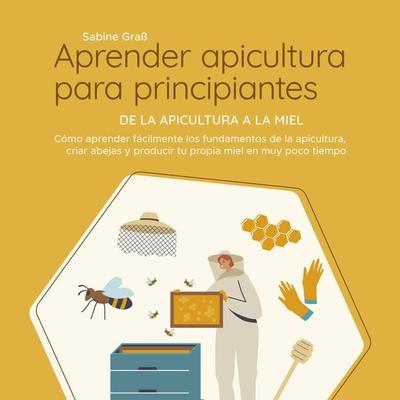 Aprender apicultura para principiantes - De la apicultura a la miel: Cómo aprender fácilmente los fundamentos de la apicultura, criar abejas y