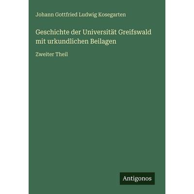 Geschichte der Universität Greifswald mit urkundlichen Beilagen, Gebundene Ausgabe von Johann Gottfried Ludwig Kosegarten, Antigonos Verlag,