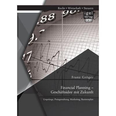 Financial Planning - Geschäftsidee mit Zukunft: Ursprünge, Preisgestaltung, Marketing, Businessplan, Taschenbuch von Franz Gröger, Igel Verlag RWS,