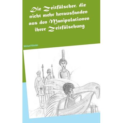 Die Zeitfälscher, die nicht mehr herausfanden aus den Manipulationen ihrer Zeitfälschung, Taschenbuch von Michael Häusler, BoD – Books on Demand,