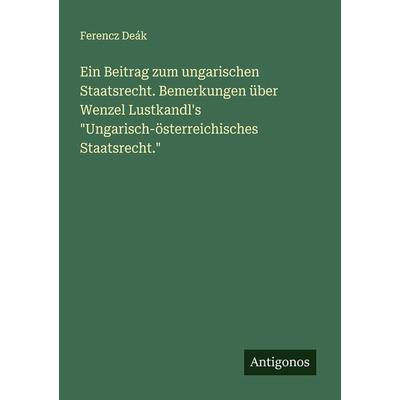 Ein Beitrag zum ungarischen Staatsrecht. Bemerkungen über Wenzel Lustkandl's 'Ungarisch-österreichisches Staatsrecht.'; Taschenbuch von Ferencz Deák,