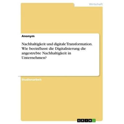Nachhaltigkeit und digitale Transformation. Wie beeinflusst die Digitalisierung die angestrebte Nachhaltigkeit in Unternehmen?, Taschenbuch von