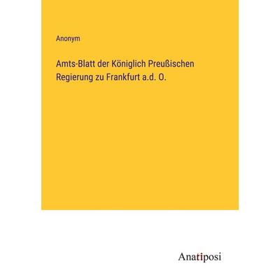 Amts-Blatt der Königlich Preußischen Regierung zu Frankfurt a.d. O., Taschenbuch von Anonym, Anatiposi Verlag, 978-3-382-05974-3