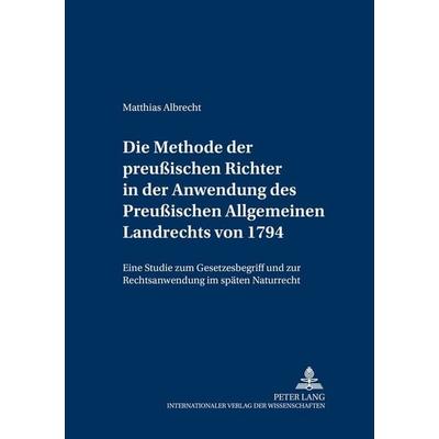 Die Methode der preußischen Richter in der Anwendung des Preußischen Allgemeinen Landrechts von 1794, Taschenbuch von Matthias Albrecht, Peter Lang