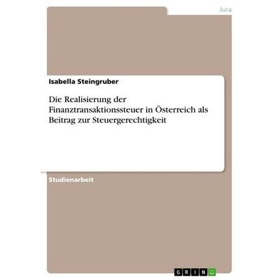 Die Realisierung der Finanztransaktionssteuer in Österreich als Beitrag zur Steuergerechtigkeit, Taschenbuch von Isabella Steingruber, GRIN,