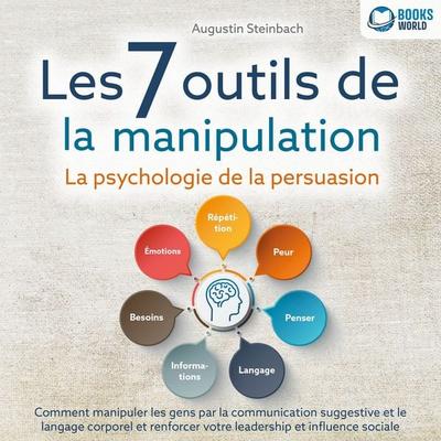 Les 7 outils de la manipulation - La psychologie de la persuasion: Comment manipuler les gens par la communication suggestive et le langage corporel