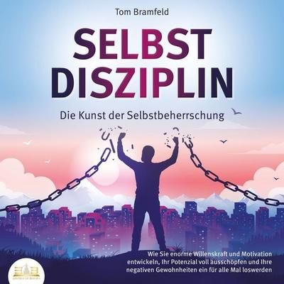 SELBSTDISZIPLIN - Die Kunst der Selbstbeherrschung: Wie Sie enorme Willenskraft und Motivation entwickeln, Ihr Potenzial voll ausschöpfen und Ihre