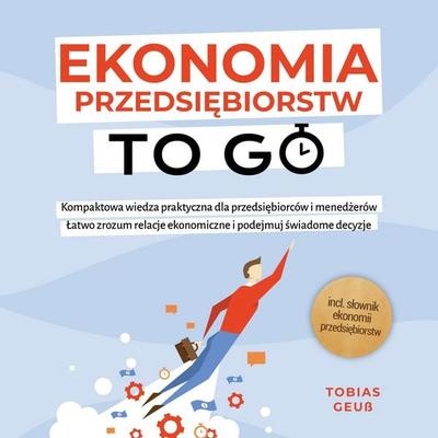 Ekonomia Przedsiębiorstw to Go – Kompaktowa wiedza praktyczna dla przedsiębiorców i menedżerów: Łatwo zrozum relacje ekonomiczne i podejmuj świadome