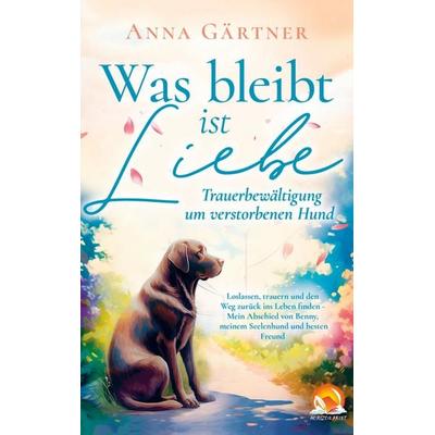 Was bleibt ist Liebe - Trauerbewältigung um verstorbenen Hund: Loslassen, trauern und den Weg zurück, Taschenbuch von Anna Gärtner, Horizon Print,