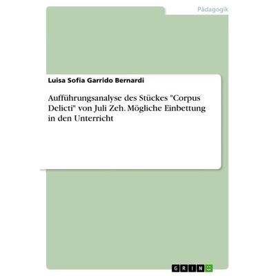 Aufführungsanalyse des Stückes 'Corpus Delicti' von Juli Zeh. Mögliche Einbettung in den Unterricht, Taschenbuch von Luisa Sofia Garrido Bernardi,